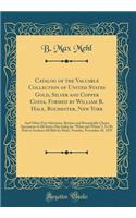 Catalog of the Valuable Collection of United States Gold, Silver and Copper Coins, Formed by William B. Hale, Rochester, New York: And Other Fine Selections, Rarities and Remarkably Choice Specimens of All Series (See Index for What and Where), to : And Other Fine Selections, Rarities and Remarkably Choice Specimens of All Series (See Index for What and Where), to Be So