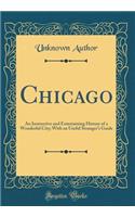 Chicago: An Instructive and Entertaining History of a Wonderful City; With an Useful Stranger's Guide (Classic Reprint)