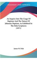 Inquiry Into The Usage Of Baptism And The Nature Of Johannic Baptism, As Exhibited In The Holy Scriptures (1871)