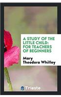 A Study of the Little Child: For Teachers of Beginners