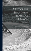 List of the Sepulchral Brasses of England; Alphabetically Arranged in Counties