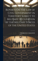 Reports On the Law of Civil Government in Territory Subject to Military Occupation by the Military Forces of the United States