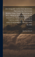 Inquiry Into the Modern Prevailing Notions Respecting That Freedom of Will Which is Supposed to Be Essential to Moral Agency, Virtue and Vice, Rewards and Punishment, Praise and Blame