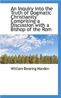 An Inquiry Into the Truth of Dogmatic Christianity Comprising a Discussion with a Bishop of the ROM