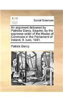 An Argvment Delivered by Patricke Darcy, Esqvire; By the Expresse Order of the House of Commons in the Parliament of Ireland, 9. Iunii, 1641.