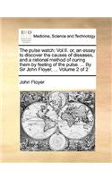 The pulse watch: Vol.II. or, an essay to discover the causes of diseases, and a rational method of curing them by feeling of the pulse. ... By Sir John Floyer, ... V(English)