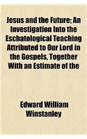Jesus and the Future; An Investigation Into the Eschatological Teaching Attributed to Our Lord in the Gospels, Together with an Estimate of the