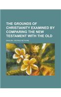 The Grounds of Christianity Examined by Comparing the New Testament with the Old