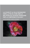 La Cour Et La Ville de Madrid Vers La Fin Du Xviie Siecle Relation Du Voyage D'Espagne Par La Comtesse D'Aulnoy: (French)