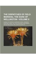 The Dispatches of Field Marshal the Duke of Wellington (Volume 8); During His Various Campaigns in India, Denmark, Portugal, Spain, the Low Countries, and France: (English)