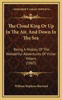The Cloud King Or Up In The Air, And Down In The Sea: Being A History Of The Wonderful Adventures Of Victor Volans (1865)