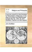 A sermon preach'd to the Societies for Reformation of Manners, in the cities of London and Westminster. October the 1st, 1705. By John Sheffield. Publish'd at their request.