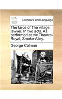 The Farce of the Village Lawyer. in Two Acts. as Performed at the Theatre-Royal, Smoke-Alley.