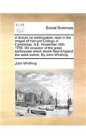 A Lecture on Earthquakes; Read in the Chapel of Harvard-College in Cambridge, N.E. November 26th 1755. on Occasion of the Great Earthquake Which Shook New-England the Week Before. by John Winthrop: (English)
