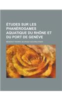 Etudes Sur Les Phanerogames Aquatique Du Rhone Et Du Port de Geneve