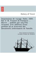 Impressions de Voyage. Italie, 1820. Par J.-B. Trumet de Fontarce ... Uvre ... Publie E Par Son/Fils Armand, Avec Addition D'Une Pre Face Ou Se Trouvent Des Documents Inte Ressants de Famille.