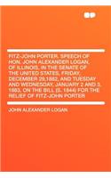 Fitz-John Porter. Speech of Hon. John Alexander Logan, of Illinois, in the Senate of the United States, Friday, December 29,1882, and Tuesday and Wednesday, January 2 and 3, 1883, on the Bill (S. 1844) for the Relief of Fitz-John Porter