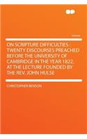 On Scripture Difficulties: Twenty Discourses Preached Before the University of Cambridge in the Year 1822, at the Lecture Founded by the Rev. John Hulse