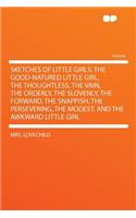Sketches of Little Girls: The Good-Natured Little Girl. the Thoughtless, the Vain, the Orderly, the Slovenly, the Forward, the Snappish, the Persevering, the Modest, and the 