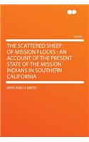 The Scattered Sheep of Mission Flocks: An Account of the Present State of the Mission Indians in Southern California