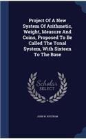 Project Of A New System Of Arithmetic, Weight, Measure And Coins, Proposed To Be Called The Tonal System, With Sixteen To The Base