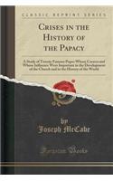 Crises in the History of the Papacy: A Study of Twenty Famous Popes Whose Careers and Whose Influence Were Important in the Development of the Church and in the History of the World (Cl