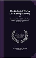 The Collected Works of Sir Humphry Davy ...: Discourses Delivered Before the Royal Society. Elements of Agricultural Chemistry, PT. I