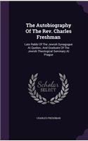 The Autobiography Of The Rev. Charles Freshman: Late Rabbi Of The Jewish Synagogue At Quebec, And Graduate Of The Jewish Theological Seminary At Prague