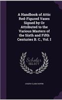 A Handbook of Attic Red-Figured Vases Signed by Or Attributed to the Various Masters of the Sixth and Fifth Centuries B. C., Vol. I