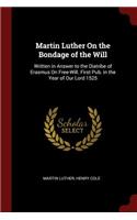 Martin Luther On the Bondage of the Will: Written in Answer to the Diatribe of Erasmus On Free-Will. First Pub. in the Year of Our Lord 1525