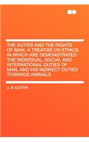 The Duties and the Rights of Man, a Treatise on Ethics, in Which Are Demonstrated the Individual, Social and International Duties of Man, and His Indirect Duties Towards Animals