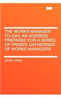 The Works Manager To-Day; An Address Prepared for a Series of Private Gatherings of Works Managers: (English)