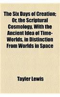 The Six Days of Creation; Or, the Scriptural Cosmology, with the Ancient Idea of Time-Worlds, in Distinction from Worlds in Space: (English)
