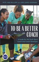 To Be a Better Coach: A Guide for the Youth Sport Coach and Coach Developer