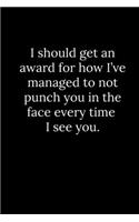 I should get an award for how I've managed to not punch you in the face every time I see you.