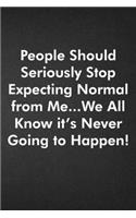 People Should Seriously Stop Expecting Normal from Me...We all know it's Never Going to Happen!