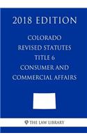 Colorado Revised Statutes - Title 6 - Consumer and Commercial Affairs (2018 Edition)