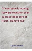 If everyone is moving forward together, then success takes care of itself. -Henry Ford