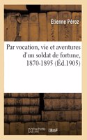 Par Vocation, Vie Et Aventures d'Un Soldat de Fortune, 1870-1895
