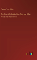 Scientific Spirit of the Age, and Other Pleas and Discussions