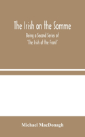 The Irish on the Somme: Being a Second Series of 'The Irish at the Front'