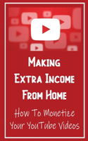 Making Extra Income From Home: How To Monetize Your YouTube Videos: How To Make Money On Youtube