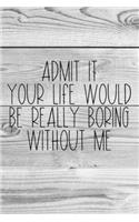 Admit It Your Life Would Be Really Boring Without Me