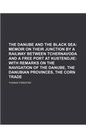 The Danube and the Black Sea; Memoir on Their Junction by a Railway Between Tchernavoda and a Free Port at Kustendjie with Remarks on the Navigation o