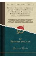 Important Collection of Objects of Art and Fine Furniture Consigned by Dr. Russell W. Moore, the Estate of Mrs. Elizabeth U. Coles, and Other Owners: Including Rare Pieces Long on Exhibition at the Metropolitan Museum of Art, to Be on the Afternoons of We