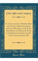 G. Little and Co, Fishing Rod and Tackle Manufacturers, and Fly Dressers, to H. R. H. the Prince of Wales, H. R. H. Late Prince Consort, and H. I. M. Late Napoleon III (Classic Reprint)