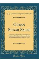 Cuban Sugar Sales: Testimony Taken by the Committee on Relations with Cuba; Under Authority of Senate Resolution of April 26, 1902 (Classic Reprint)