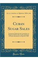 Cuban Sugar Sales: Testimony Taken by the Committee on Relations with Cuba; Under Authority of Senate Resolution of April 26, 1902 (Classic Reprint)