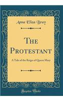 The Protestant: A Tale of the Reign of Queen Mary (Classic Reprint)