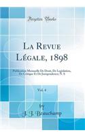La Revue Légale, 1898, Vol. 4: Publication Mensuelle De Droit, De Legislation, De Critique Et De Jurisprudence; N. S (Classic Reprint)